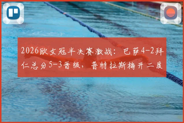 2026欧女冠半决赛激战：巴萨4-2拜仁总分5-3晋级，普特拉斯梅开二度引爆全场，决赛对阵前瞻