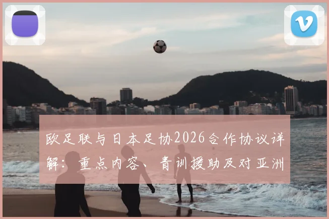 欧足联与日本足协2026合作协议详解：重点内容、青训援助及对亚洲足球与世界杯的影响
