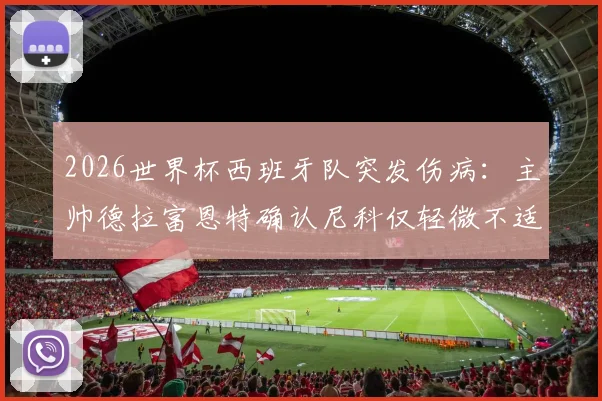 2026世界杯西班牙队突发伤病：主帅德拉富恩特确认尼科仅轻微不适，皮诺重伤或提前告别