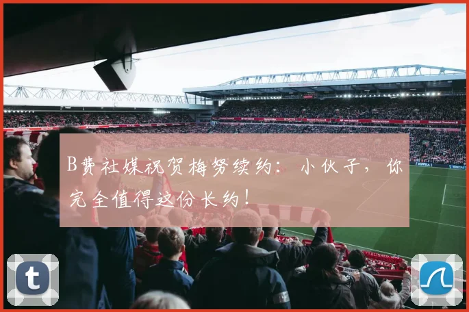 B费社媒祝贺梅努续约：小伙子，你完全值得这份长约！