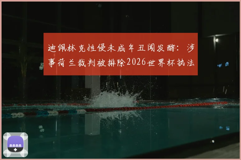 迪佩林克性侵未成年丑闻发酵：涉事荷兰裁判被排除2026世界杯执法名单，国际足联处理程序引关注