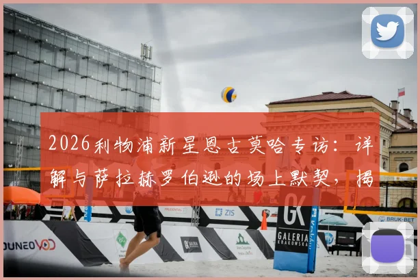 2026利物浦新星恩古莫哈专访：详解与萨拉赫罗伯逊的场上默契，揭秘克洛普麾下成长之路