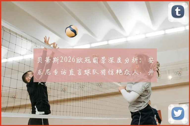贝蒂斯2026欧冠前景深度分析：安东尼专访直言球队将惊艳众人，并透露个人进步计划
