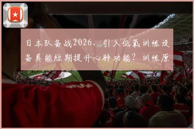 日本队备战2026，引入低氧训练设备真能短期提升心肺功能？训练原理与效果深度分析