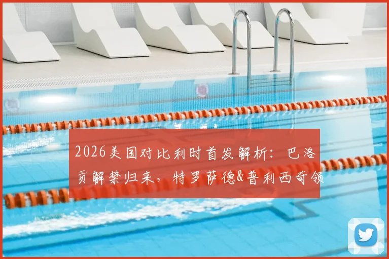 2026美国对比利时首发解析：巴洛贡解禁归来，特罗萨德&普利西奇领衔出战，战术看点前瞻