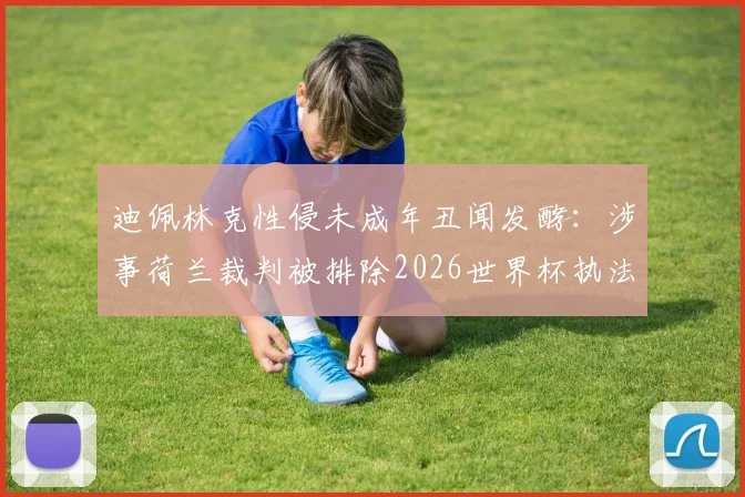 迪佩林克性侵未成年丑闻发酵：涉事荷兰裁判被排除2026世界杯执法名单，国际足联处理程序引关注