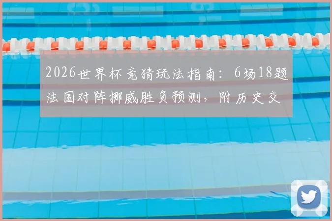 2026世界杯竞猜玩法指南：6场18题法国对阵挪威胜负预测，附历史交锋与实力分析
