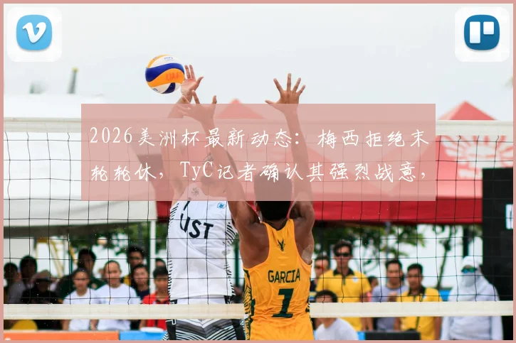 2026美洲杯最新动态:梅西拒绝末轮轮休,TyC记者确认其强烈战意,阿根廷出线后策略引关注