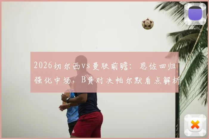 2026切尔西vs曼联前瞻：恩佐回归强化中场，B费对决帕尔默看点解析，谢什科能否迎来红魔首秀