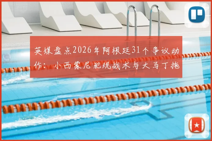 英媒盘点2026年阿根廷31个争议动作：小西蒙尼犯规战术与大马丁拖延时间战术全解析