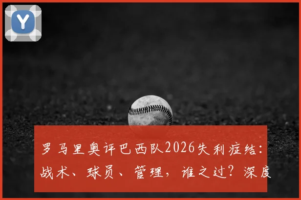罗马里奥评巴西队2026失利症结：战术、球员、管理，谁之过？深度解读昔日独狼犀利观点