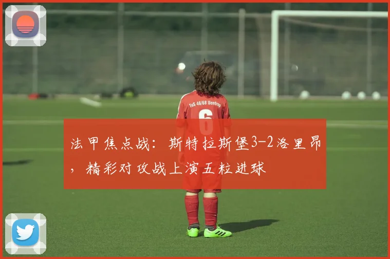 法甲焦点战：斯特拉斯堡3-2洛里昂，精彩对攻战上演五粒进球