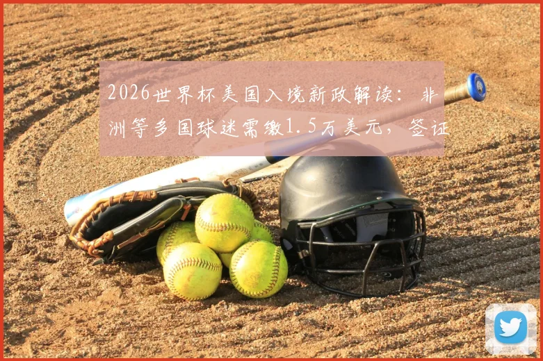 2026世界杯美国入境新政解读：非洲等多国球迷需缴1.5万美元，签证与费用详解