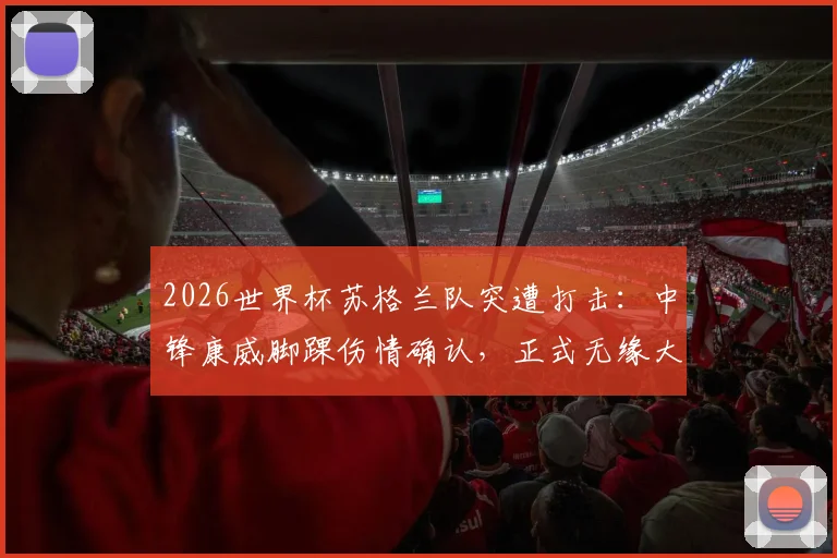2026世界杯苏格兰队突遭打击:中锋康威脚踝伤情确认,正式无缘大名单,球队锋线如何调整?