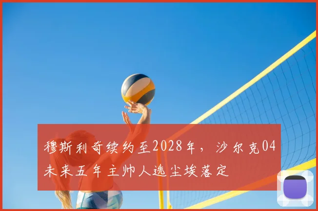 穆斯利奇续约至2028年，沙尔克04未来五年主帅人选尘埃落定