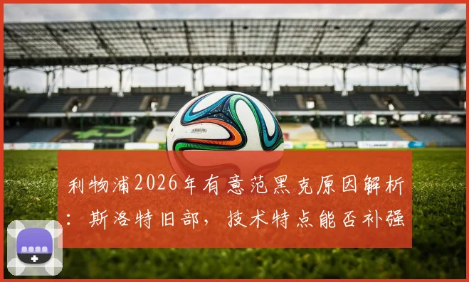 利物浦2026年有意范黑克原因解析：斯洛特旧部，技术特点能否补强红军后防？