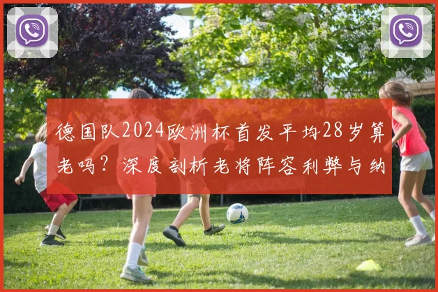 德国队2024欧洲杯首发平均28岁算老吗？深度剖析老将阵容利弊与纳帅的战术考量