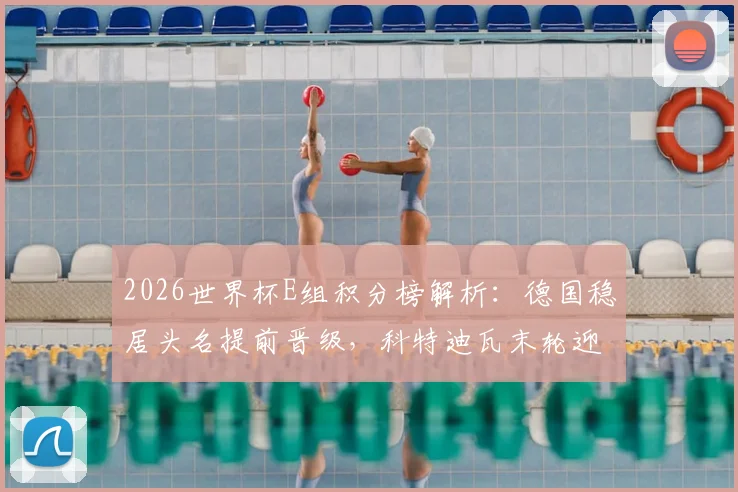 2026世界杯E组积分榜解析：德国稳居头名提前晋级，科特迪瓦末轮迎生死战