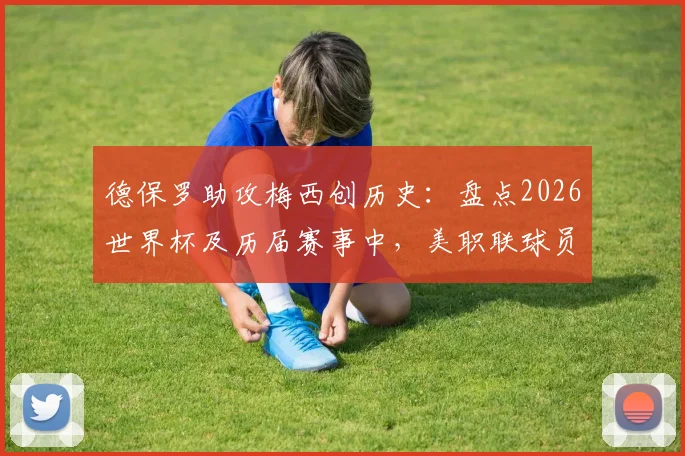 德保罗助攻梅西创历史：盘点2026世界杯及历届赛事中，美职联球员联手进球的经典时刻