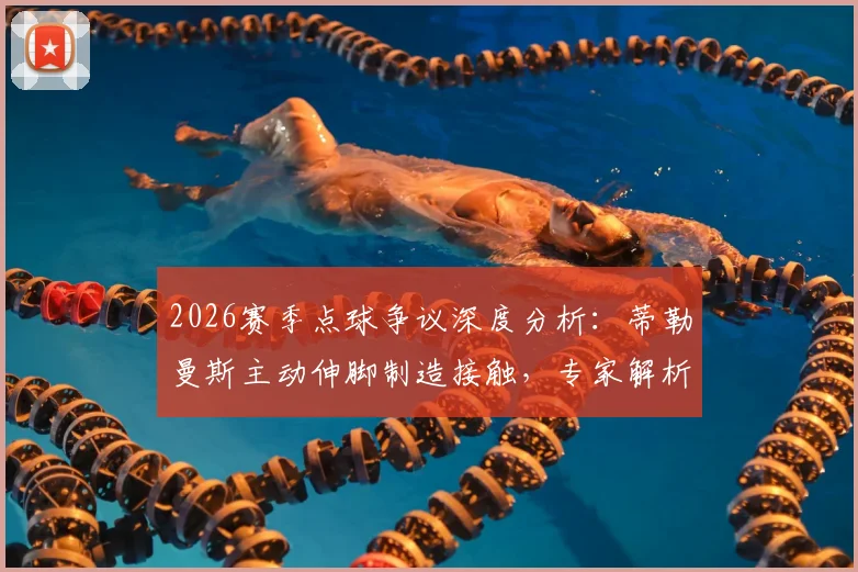 2026赛季点球争议深度分析：蒂勒曼斯主动伸脚制造接触，专家解析VAR介入边界与裁判尺度把握