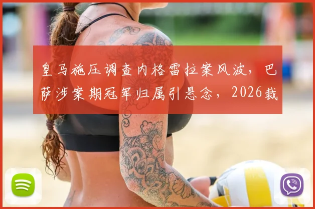 皇马施压调查内格雷拉案风波,巴萨涉案期冠军归属引悬念,2026裁决关键期