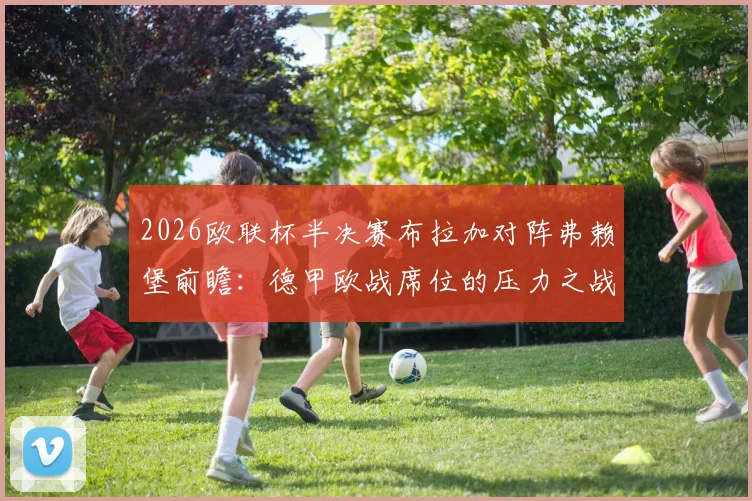 2026欧联杯半决赛布拉加对阵弗赖堡前瞻：德甲欧战席位的压力之战，布拉加主场打平即可晋级决赛，谁将突围？
