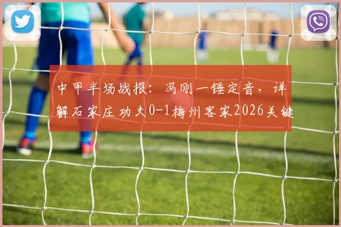 中甲半场战报:冯刚一锤定音,详解石家庄功夫0-1梅州客家2026关键一役