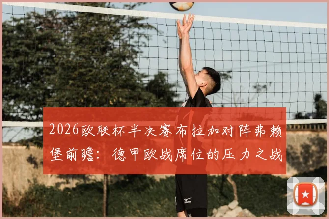 2026欧联杯半决赛布拉加对阵弗赖堡前瞻：德甲欧战席位的压力之战，布拉加主场打平即可晋级决赛，谁将突围？