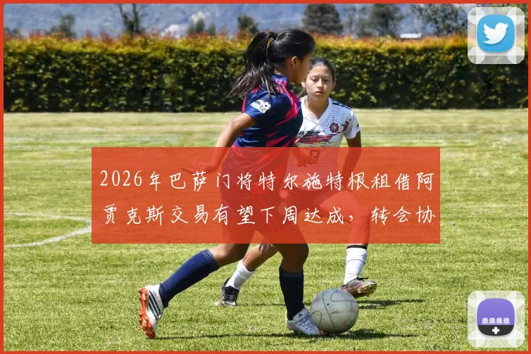 2026年巴萨门将特尔施特根租借阿贾克斯交易有望下周达成，转会协议或包含多项复杂附加条款，详情解析