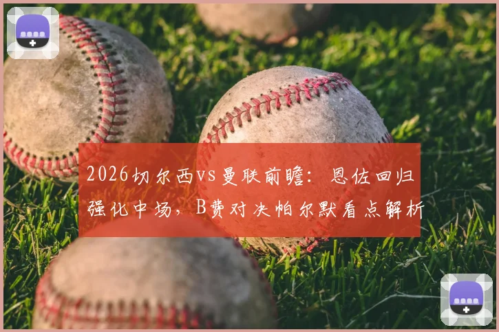 2026切尔西vs曼联前瞻：恩佐回归强化中场，B费对决帕尔默看点解析，谢什科能否迎来红魔首秀