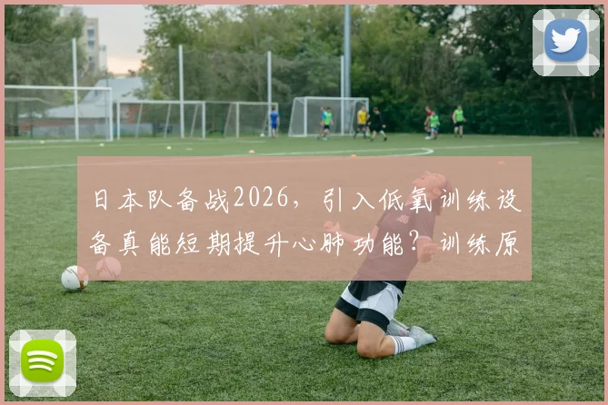 日本队备战2026，引入低氧训练设备真能短期提升心肺功能？训练原理与效果深度分析