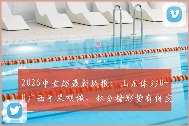 2026中女超最新战报：山东体彩0-0广西平果呗侬，积分榜形势有何变化？
