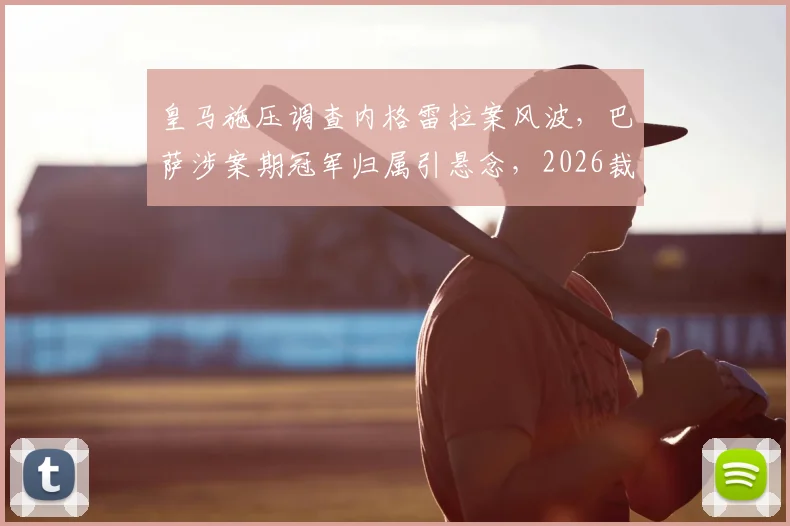 皇马施压调查内格雷拉案风波，巴萨涉案期冠军归属引悬念，2026裁决关键期