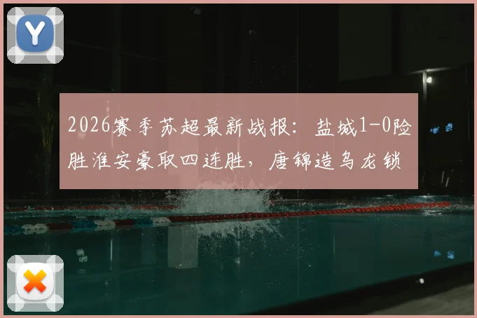 2026赛季苏超最新战报：盐城1-0险胜淮安豪取四连胜，唐锦造乌龙锁定胜局领跑积分榜
