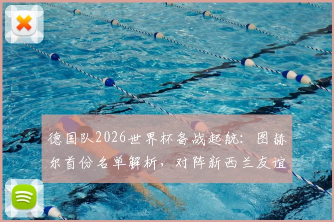 德国队2026世界杯备战起航：图赫尔首份名单解析，对阵新西兰友谊赛前瞻与看点