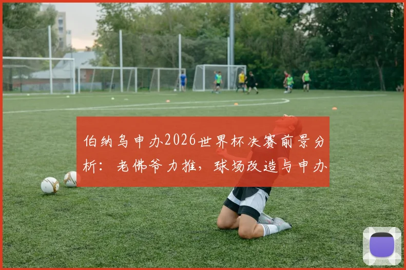 伯纳乌申办2026世界杯决赛前景分析：老佛爷力推，球场改造与申办条件全解读