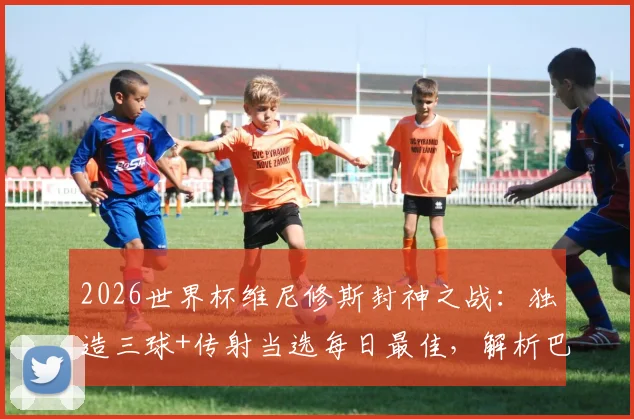 2026世界杯维尼修斯封神之战:独造三球+传射当选每日最佳,解析巴西新王崛起之路