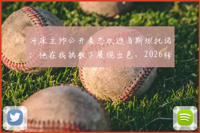 河床主帅公开表态欢迎马斯坦托诺：他在我执教下展现出色，2026转会动态与最新评价一览