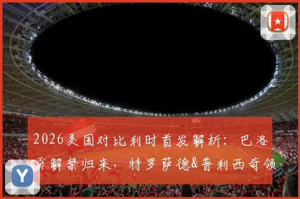 2026美国对比利时首发解析：巴洛贡解禁归来，特罗萨德&普利西奇领衔出战，战术看点前瞻