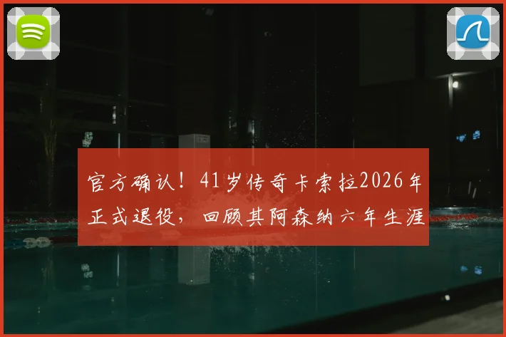 官方确认！41岁传奇卡索拉2026年正式退役，回顾其阿森纳六年生涯关键数据与冠军荣誉