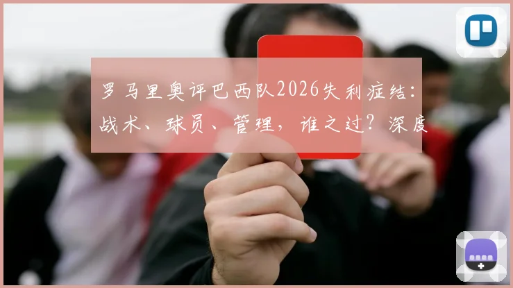 罗马里奥评巴西队2026失利症结：战术、球员、管理，谁之过？深度解读昔日独狼犀利观点