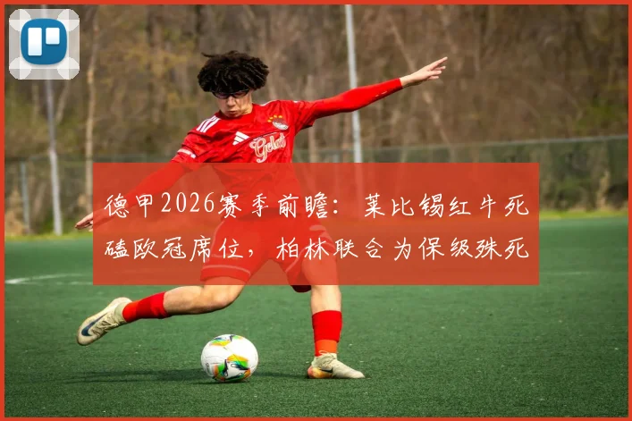 德甲2026赛季前瞻：莱比锡红牛死磕欧冠席位，柏林联合为保级殊死一搏，关键对决全解析