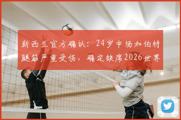 新西兰官方确认：24岁中场加伯特腿筋严重受伤，确定缺席2026世界杯全部赛事，新西兰队如何应对中场人员变动？