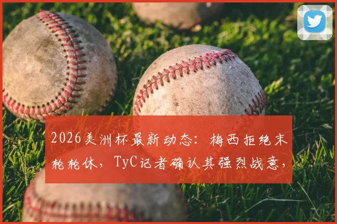 2026美洲杯最新动态:梅西拒绝末轮轮休,TyC记者确认其强烈战意,阿根廷出线后策略引关注