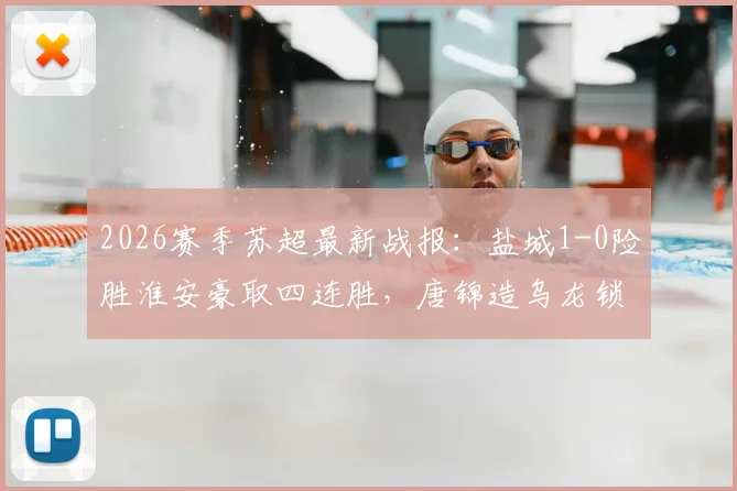 2026赛季苏超最新战报:盐城1-0险胜淮安豪取四连胜,唐锦造乌龙锁定胜局领跑积分榜