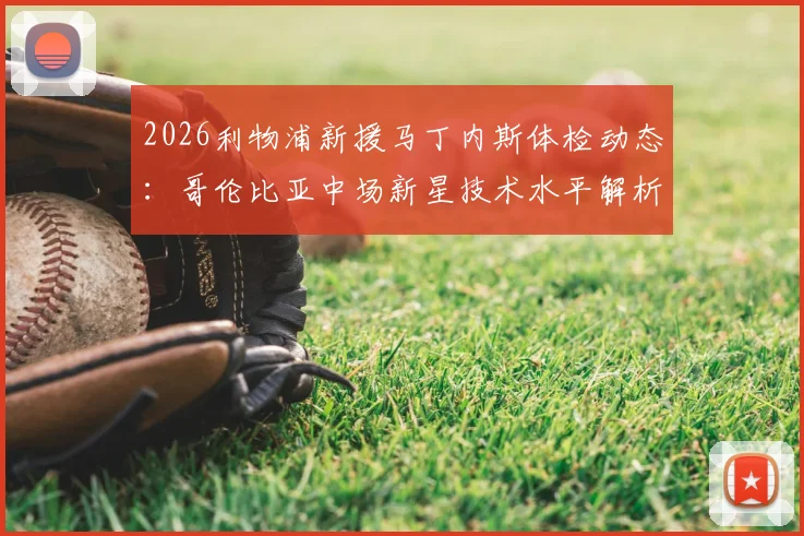 2026利物浦新援马丁内斯体检动态：哥伦比亚中场新星技术水平解析、转会费传闻及英超适应前景展望