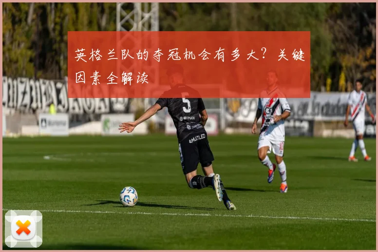 英格兰队的夺冠机会有多大？关键因素全解读