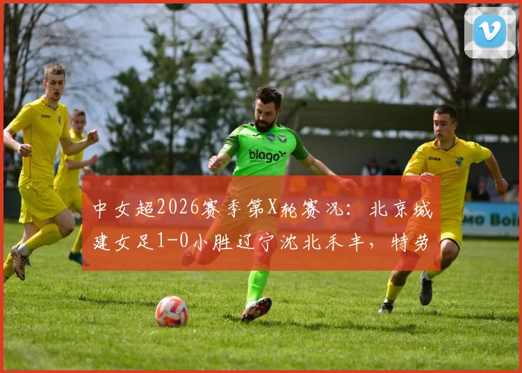 中女超2026赛季第X轮赛况：北京城建女足1-0小胜辽宁沈北禾丰，特劳雷关键进球回顾分析