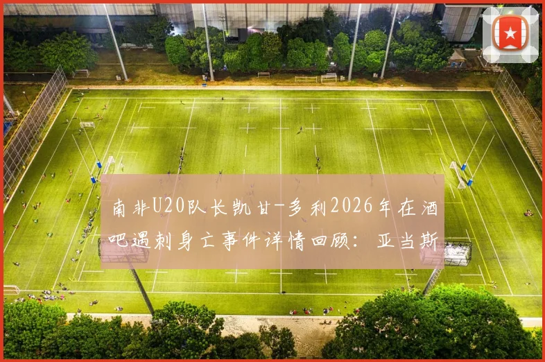 南非U20队长凯甘-多利2026年在酒吧遇刺身亡事件详情回顾:亚当斯好友悲剧始末与南非足球安全反思