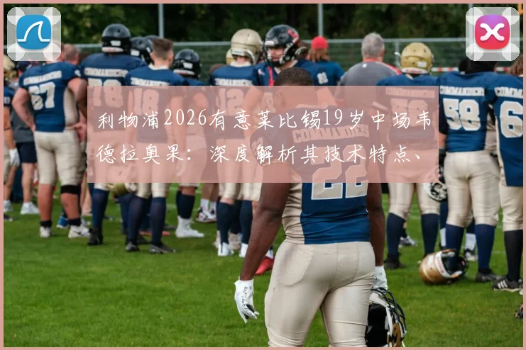 利物浦2026有意莱比锡19岁中场韦德拉奥果：深度解析其技术特点、德甲数据及克洛普盛赞原因